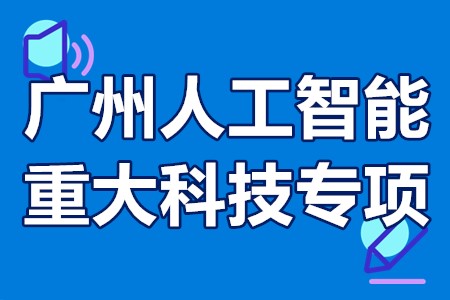 广州人工智能重大科技专项申报条件、申报时间、申报流程、补贴政