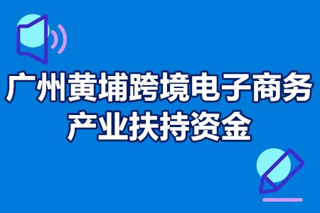 2022年广州黄埔跨境电子商务产业扶持资金申报条件、扶持标准