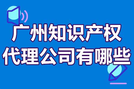 广州知识产权代理公司有哪些？广州知识产权代理机构介绍！