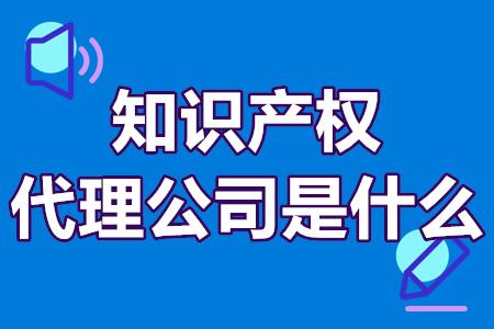 知识产权代理公司是什么