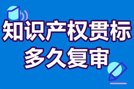 知识产权贯标多久复审？知识产权贯标怎么进行复审？