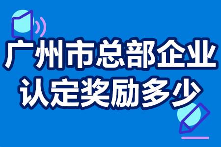 广州市总部企业认定奖励多少 