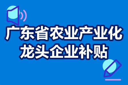广东省农业产业化龙头企业补贴奖励金及申报条件，补贴50万 