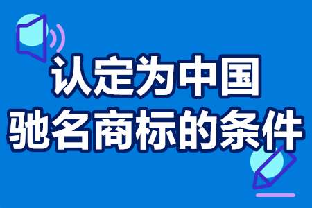 认定为中国驰名商标的条件 中国驰名商标认