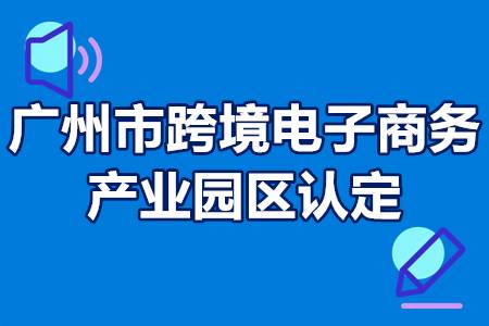 广州市跨境电子商务产业园区认定条件 跨境电子商务产业园区申报