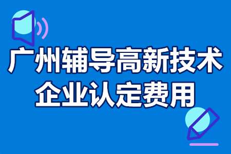 广州辅导高新技术企业认定费用 广州申报高新技术企业代理