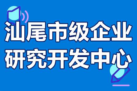 汕尾市级企业研究开发中心申报条件、申报程序、扶持政策