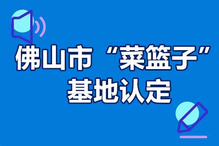 佛山市“菜篮子”基地认定