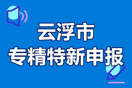 云浮市专精特新申报条件 云浮市专精特新扶