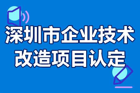 深圳市企业技术改造项目认定流程、申报条件、申请资料、扶持政策