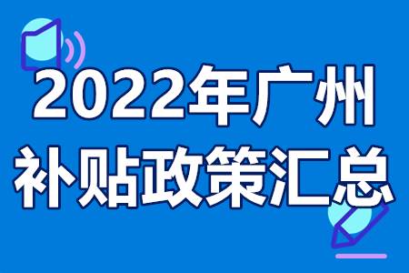 2022年广州补贴政策汇总 广州政府扶持政策项目大全