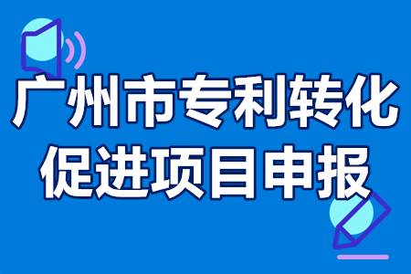 广州市专利转化促进项目申报条件、申报流程、扶持政策