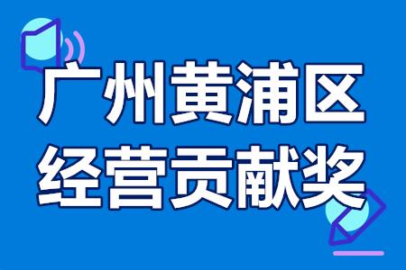 广州黄浦区经营贡献奖怎么申报，申报条件，认定流程，奖励政策