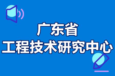 广东省工程技术研究中心申报条件、申报程序、申报时间