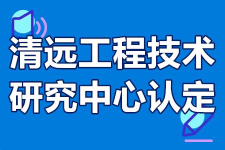 清远工程技术研究中心认定条件、申报流程、申请时间、扶持政策