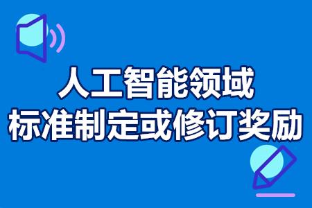 人工智能领域标准制定或修订奖励申请条件、补贴金额、办理流程