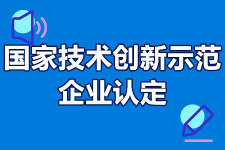 国家技术创新示范企业认定条件、申报流程、申报材料、补贴政策