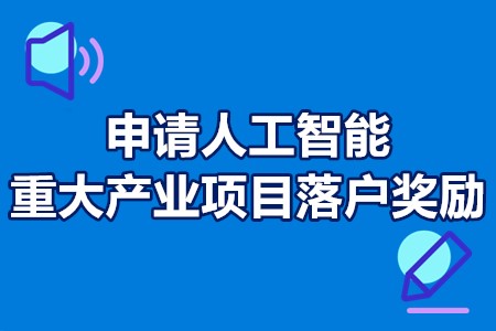 申请人工智能重大产业项目落户奖励申报条件、申报流程、补贴政策