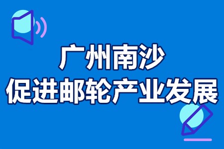 2022年广州南沙促进邮轮产业发展国家扶持政策、补贴项目汇总