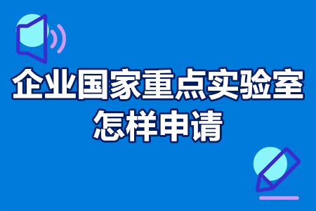 企业国家重点实验室怎样申请 国家重点实验室建设申请条件