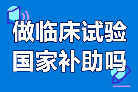 做临床试验国家补助吗？药物临床试验有金钱补助吗？