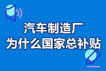 汽车制造厂为什么国家总补贴？汽车制造业财政补贴资金