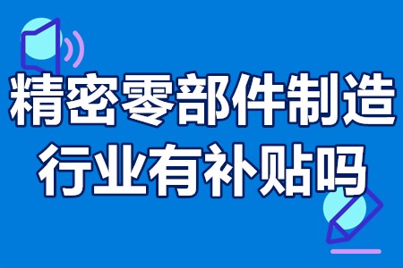 精密零部件制造行业有补贴吗？精密零部件制造国家扶持项目