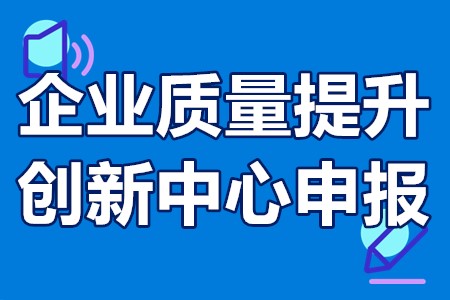 企业质量提升创新中心申报条件、申报程序、扶持政策