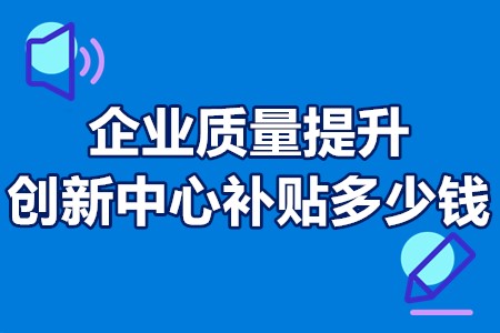 企业质量提升创新中心补贴多少钱