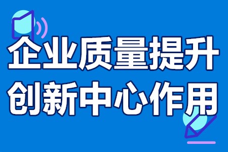 企业质量提升创新中心作用？企业质量提升创新中心有效期多久？