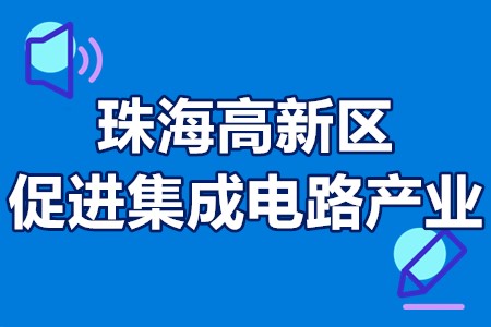 珠海高新区促进集成电路产业扶持政策 珠海高促进集成电路产业补