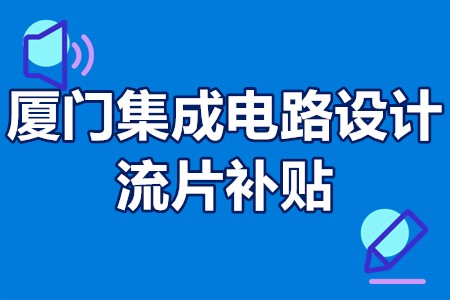 厦门集成电路设计流片补贴 厦门集成电路补贴申请流程