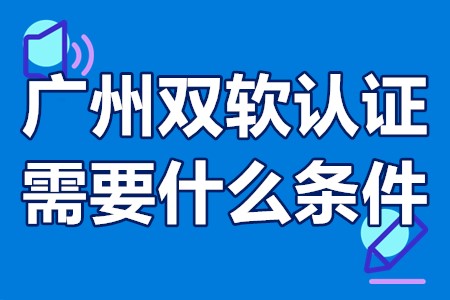 广州双软认证需要什么条件 广州双软认证需要什么流程