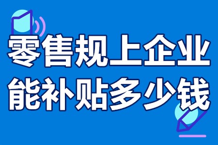 零售规上企业能补贴多少钱 零售企业补贴怎么申请