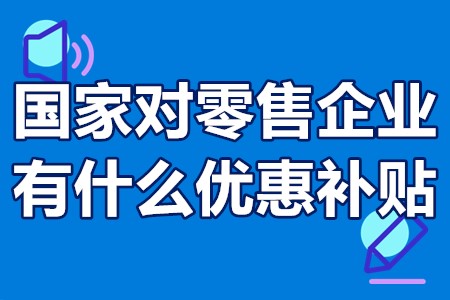 国家对零售企业有什么优惠补贴 国家对零售企业数字化转型的补贴