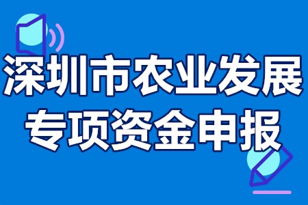 深圳市农业发展专项资金申报时间、申报要求、申报流程、补贴奖励