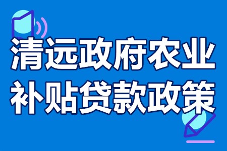 清远政府农业补贴贷款政策 清远投资农业政府补贴