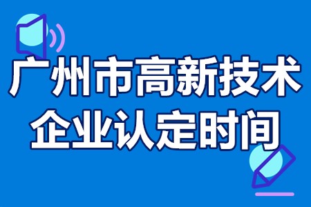 2022年广州市高新技术企业认定时间 广州高新技术企业认定流