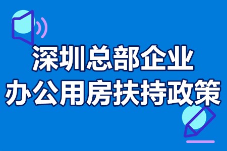 深圳总部企业办公用房扶持政策 深圳总部企业办公用房补贴条件