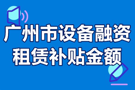 广州市设备融资租赁补贴金额 广州设备融资租赁补贴怎么申请