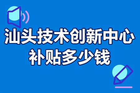 汕头市技术创新中心补贴多少钱？汕头市技术创新中心哪里申报