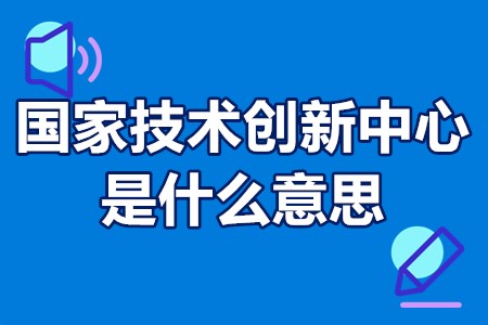 国家技术创新中心是什么意思？国家技术创新中心申报流程