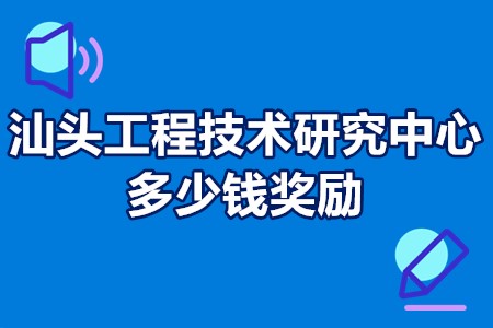 汕头市工程技术研究中心多少钱奖励 汕头工程技术研究中心这么申