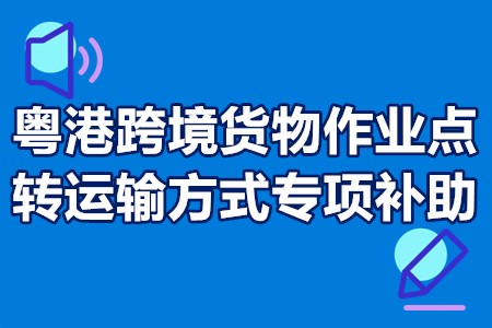 粤港跨境货物作业点转运输方式专项补助申报流程、时间、补贴10