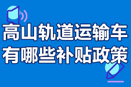 高山轨道运输车有哪些补贴政策？高山轨道运输车怎么申请国家补贴