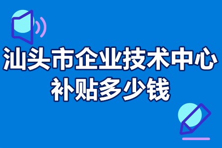 汕头市企业技术中心补贴多少钱？汕头市企业技术中心怎么申报