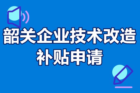 韶关市制造业企业技术改造补贴政策 韶关企业技术改造补贴申请