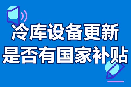 冷库设备更新是否有国家补贴 设备更新政府补贴政策