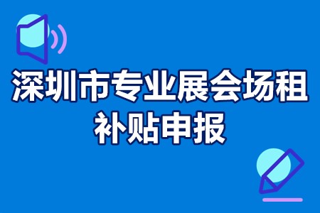 深圳市专业展会场租补贴申报条件、申报时间、办理流程