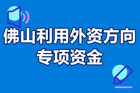 佛山利用外资方向专项资金申报条件、申报流程、补贴政策